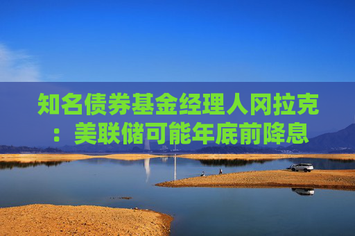 知名债券基金经理人冈拉克：美联储可能年底前降息
