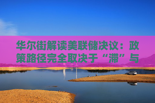 华尔街解读美联储决议：政策路径完全取决于“滞”与“胀”的角力