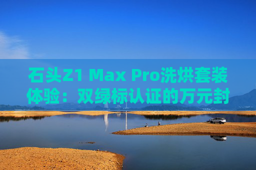 石头Z1 Max Pro洗烘套装体验：双绿标认证的万元封神之作