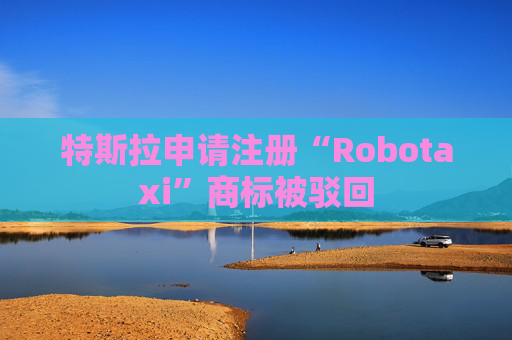 特斯拉申请注册“Robotaxi”商标被驳回