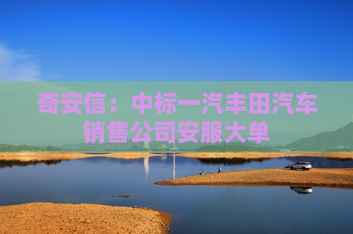 奇安信：中标一汽丰田汽车销售公司安服大单