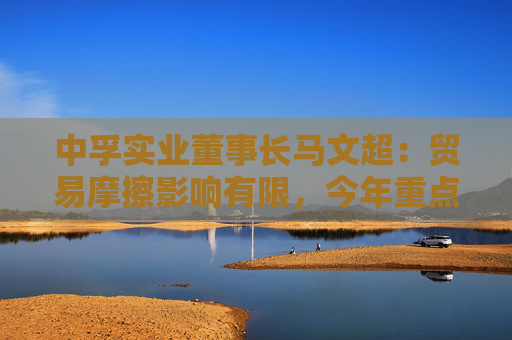 中孚实业董事长马文超：贸易摩擦影响有限，今年重点工作包括高精铝提产提效等