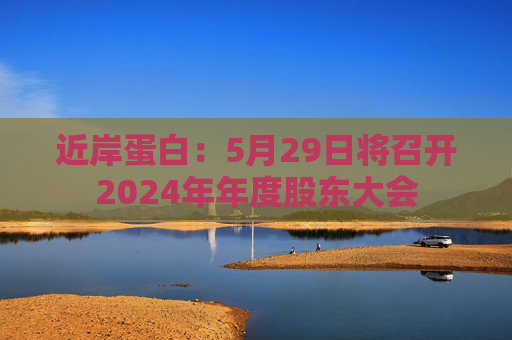 近岸蛋白：5月29日将召开2024年年度股东大会