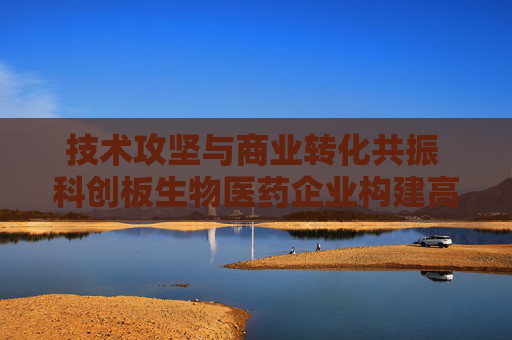技术攻坚与商业转化共振 科创板生物医药企业构建高质量发展引擎