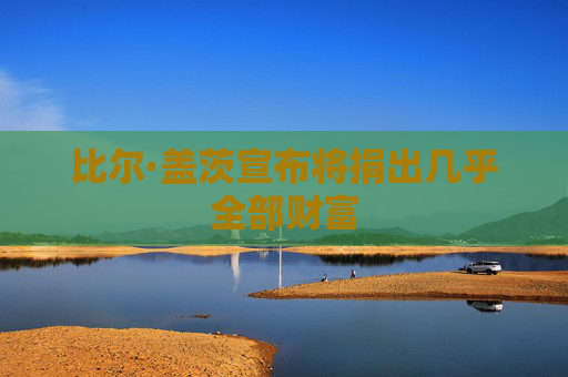 比尔·盖茨宣布将捐出几乎全部财富