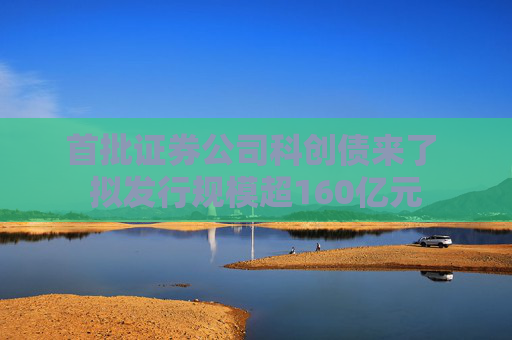 首批证券公司科创债来了 拟发行规模超160亿元