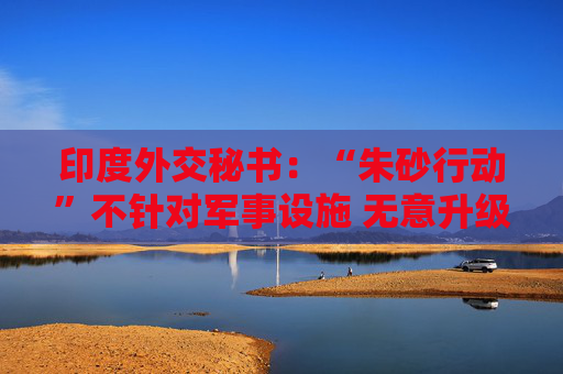 印度外交秘书：“朱砂行动”不针对军事设施 无意升级事态
