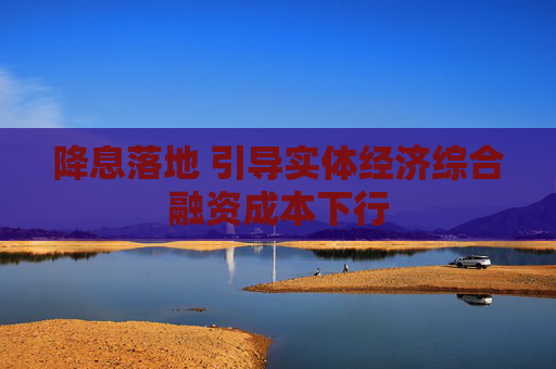 降息落地 引导实体经济综合融资成本下行