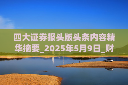 四大证券报头版头条内容精华摘要_2025年5月9日_财经新闻