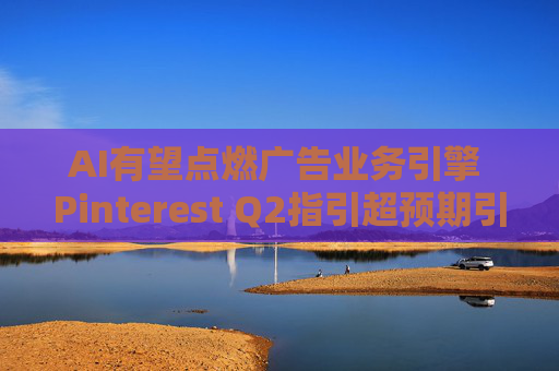 AI有望点燃广告业务引擎 Pinterest Q2指引超预期引爆股价