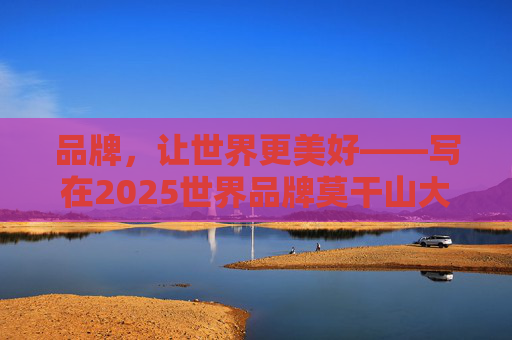 品牌，让世界更美好——写在2025世界品牌莫干山大会开幕之际
