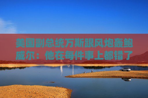美国副总统万斯跟风炮轰鲍威尔：他在每件事上都错了