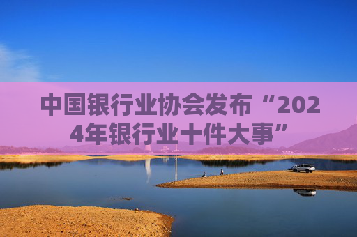 中国银行业协会发布“2024年银行业十件大事”