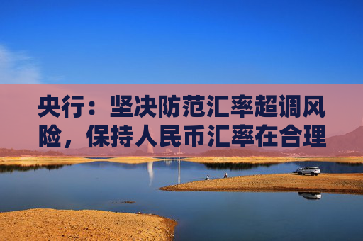 央行：坚决防范汇率超调风险，保持人民币汇率在合理均衡水平上基本稳定