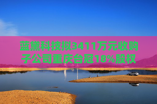 蓝黛科技拟3411万元收购子公司重庆台冠18%股权