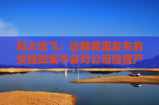 科大讯飞：近期美国发布的关税政策不会对公司经营产生重大影响