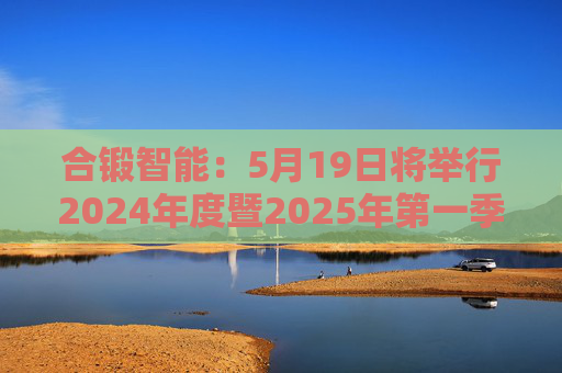合锻智能：5月19日将举行2024年度暨2025年第一季度业绩说明会  第1张