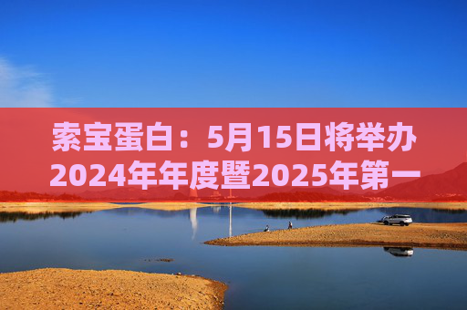 索宝蛋白：5月15日将举办2024年年度暨2025年第一季度业绩说明会