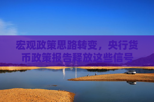 宏观政策思路转变，央行货币政策报告释放这些信号