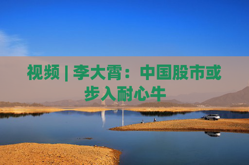 视频 | 李大霄：中国股市或步入耐心牛