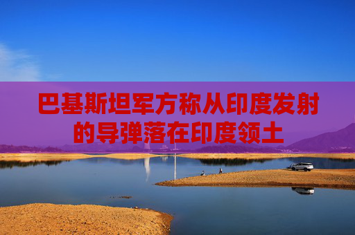 巴基斯坦军方称从印度发射的导弹落在印度领土