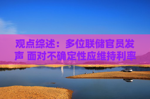 观点综述：多位联储官员发声 面对不确定性应维持利率不变