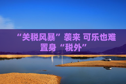 “关税风暴”袭来 可乐也难置身“税外”