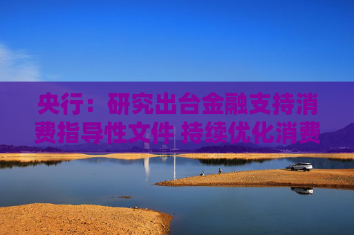 央行：研究出台金融支持消费指导性文件 持续优化消费信贷产品和服务