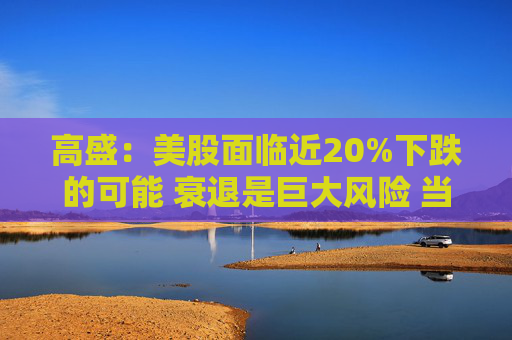 高盛：美股面临近20%下跌的可能 衰退是巨大风险 当前唯一实质性买家是散户  第1张