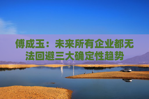 傅成玉：未来所有企业都无法回避三大确定性趋势