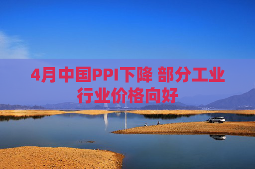 4月中国PPI下降 部分工业行业价格向好