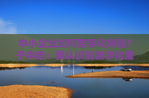 中小企业如何数字化转型？于中赤：要认识到数字化重要性，培养自身人才  第1张
