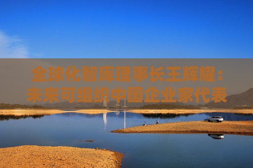 全球化智库理事长王辉耀：未来可组织中国企业家代表团赴美交流