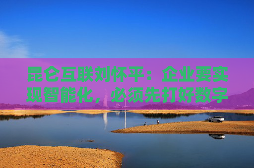 昆仑互联刘怀平：企业要实现智能化，必须先打好数字化基础  第1张