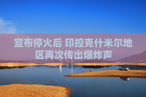 宣布停火后 印控克什米尔地区再次传出爆炸声