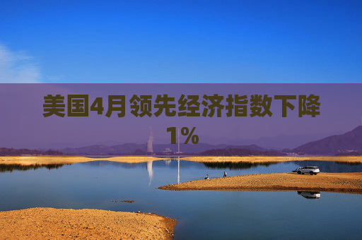 美国4月领先经济指数下降1%