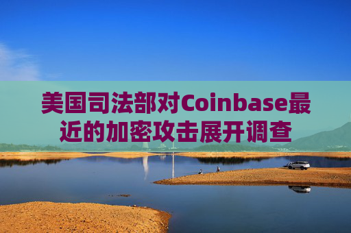 美国司法部对Coinbase最近的加密攻击展开调查