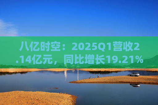 八亿时空：2025Q1营收2.14亿元，同比增长19.21%