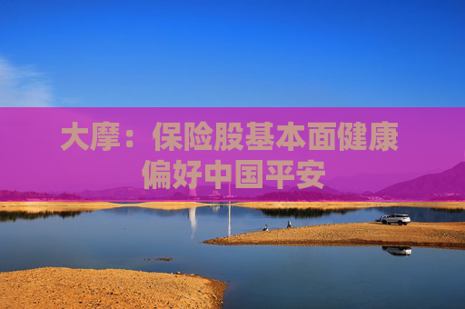 大摩：保险股基本面健康 偏好中国平安