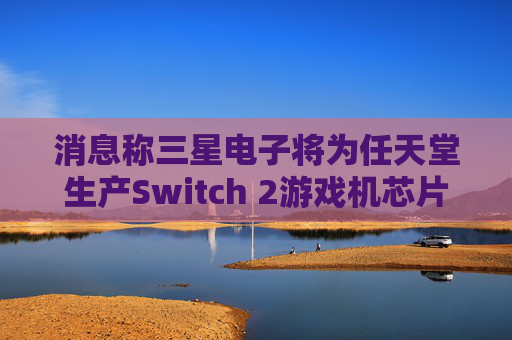 消息称三星电子将为任天堂生产Switch 2游戏机芯片