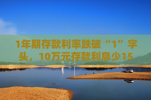 1年期存款利率跌破“1”字头，10万元存款利息少150元！有储户火速赶往中小银行存钱