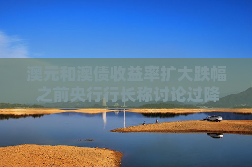 澳元和澳债收益率扩大跌幅 之前央行行长称讨论过降息50个基点