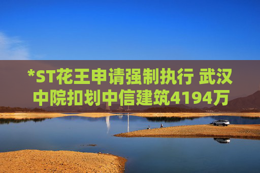 *ST花王申请强制执行 武汉中院扣划中信建筑4194万元