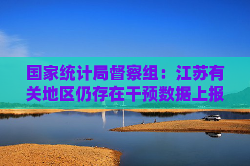 国家统计局督察组：江苏有关地区仍存在干预数据上报等问题