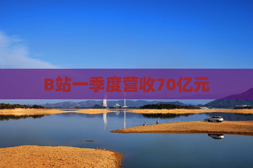 B站一季度营收70亿元