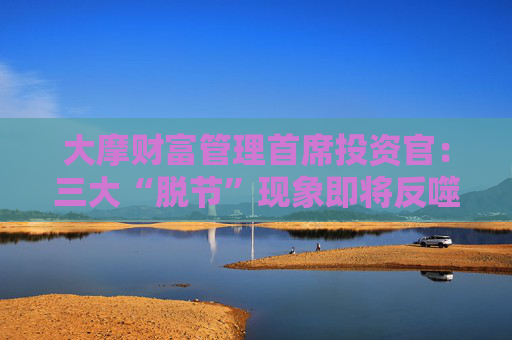大摩财富管理首席投资官：三大“脱节”现象即将反噬！