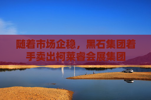随着市场企稳，黑石集团着手卖出柯莱睿会展集团