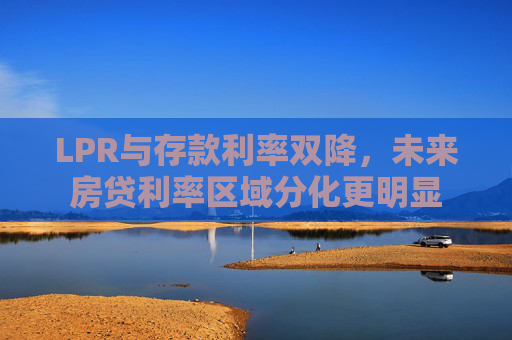LPR与存款利率双降，未来房贷利率区域分化更明显
