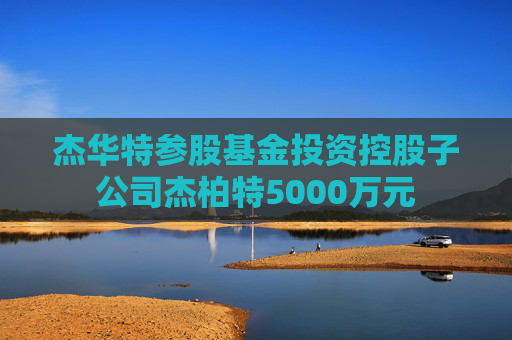 杰华特参股基金投资控股子公司杰柏特5000万元