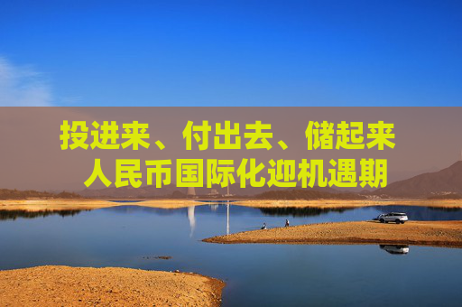 投进来、付出去、储起来  人民币国际化迎机遇期